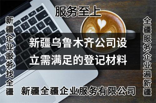 新疆乌鲁木齐公司设立需满足的登记材料