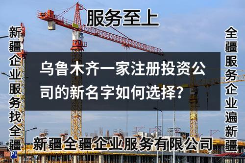 乌鲁木齐一家注册投资公司的新名字如何选择？