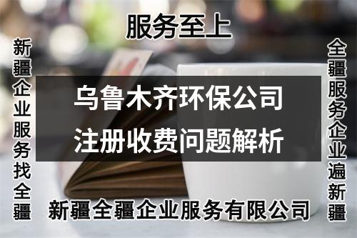 乌鲁木齐环保公司注册收费问题解析