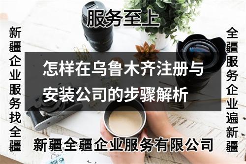 怎样在乌鲁木齐注册与安装公司的步骤解析