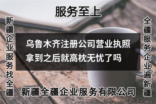 乌鲁木齐注册公司营业执照拿到之后就高枕无忧了吗