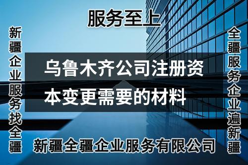 乌鲁木齐公司注册资本变更需要的材料