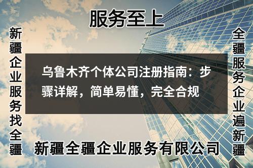 乌鲁木齐个体公司注册指南:步骤详解,简单易懂,完全合规