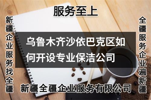 乌鲁木齐沙依巴克区如何开设专业保洁公司