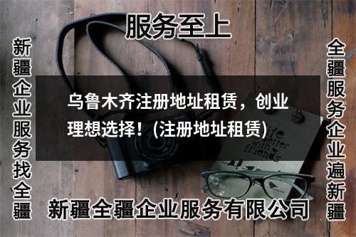 乌鲁木齐注册地址租赁，创业理想选择！(注册地址租赁)