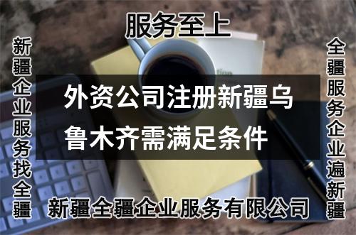 外资公司注册新疆乌鲁木齐需满足条件