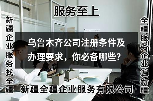 乌鲁木齐公司注册条件及办理要求，你必备哪些？