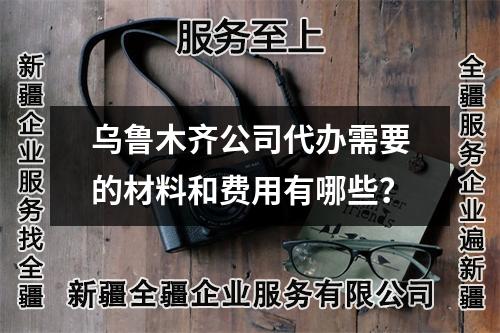 乌鲁木齐公司代办需要的材料和费用有哪些？