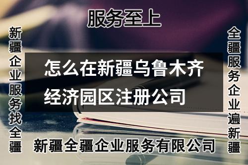 怎么在新疆乌鲁木齐经济园区注册公司