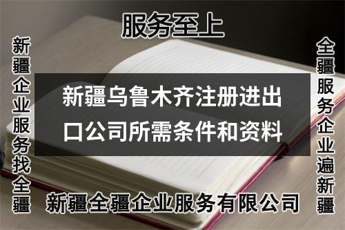 新疆乌鲁木齐注册进出口公司所需条件和资料