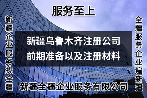 新疆乌鲁木齐注册公司前期准备以及注册材料