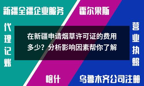 在新疆申请烟草许可证的费用多少？分析影响因素帮你了解