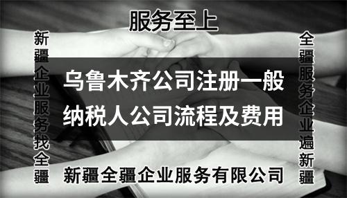 乌鲁木齐公司注册一般纳税人公司流程及费用