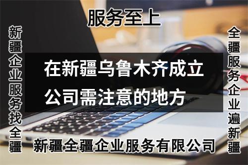 在新疆乌鲁木齐成立公司需注意的地方