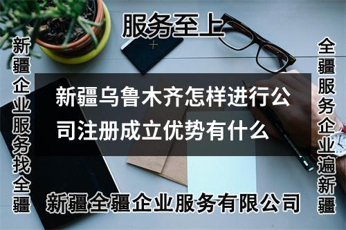 新疆乌鲁木齐怎样进行公司注册成立优势有什么