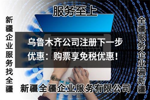 乌鲁木齐公司注册下一步优惠：购票享免税优惠！