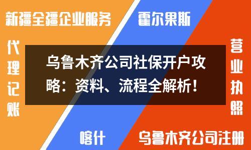 乌鲁木齐公司社保开户攻略：资料、流程全解析！