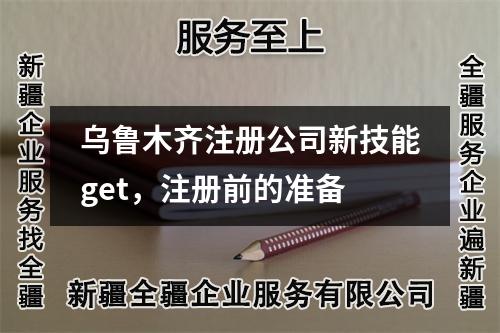 乌鲁木齐注册公司新技能get，注册前的准备