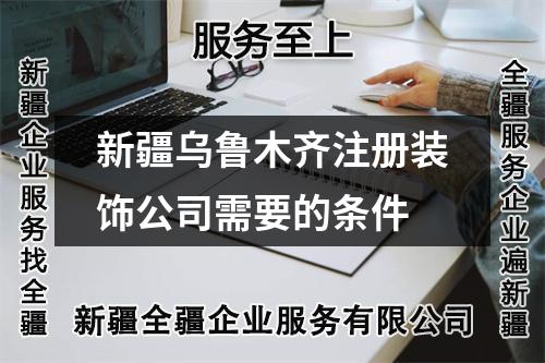 新疆乌鲁木齐注册装饰公司需要的条件