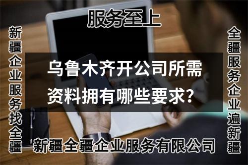 乌鲁木齐开公司所需资料拥有哪些要求？