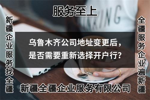 乌鲁木齐公司地址变更后，是否需要重新选择开户行？