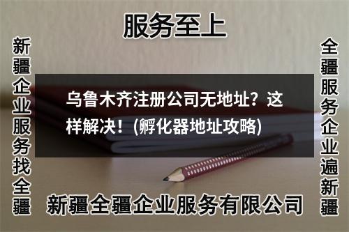 乌鲁木齐注册公司无地址?这样解决!(孵化器地址攻略)