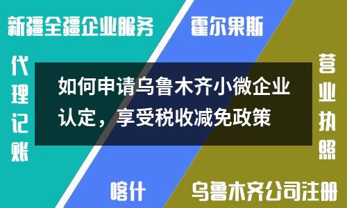 如何申请乌鲁木齐小微企业认定，享受税收减免政策