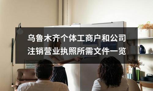 乌鲁木齐个体工商户和公司注销营业执照所需文件一览