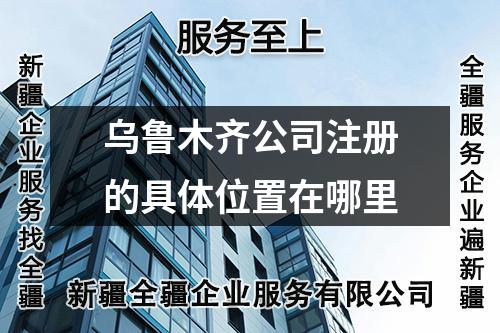 乌鲁木齐公司注册的具体位置在哪里