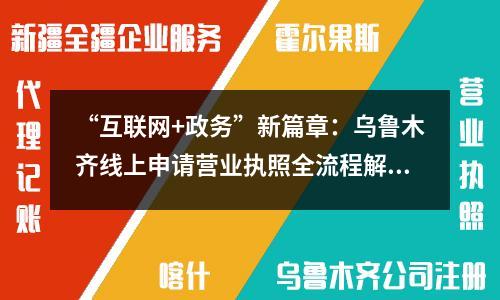 “互联网+政务”新篇章：乌鲁木齐线上申请营业执照全流程解析