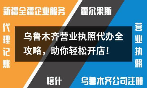 乌鲁木齐营业执照代办全攻略，助你轻松开店！
