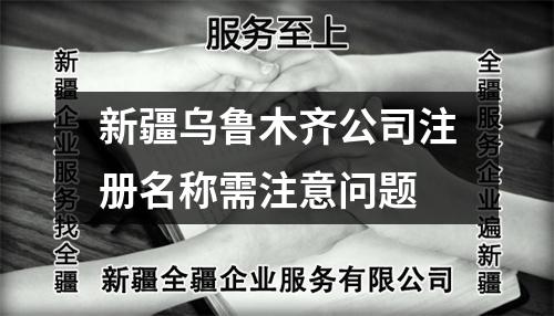 新疆乌鲁木齐公司注册名称需注意问题