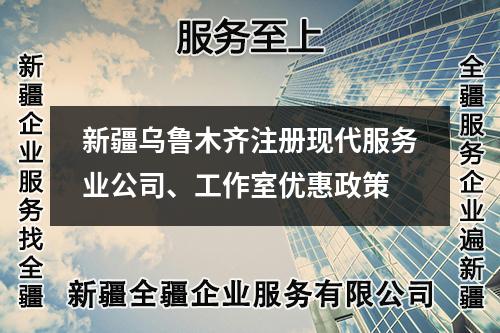 新疆乌鲁木齐注册现代服务业公司、工作室优惠政策