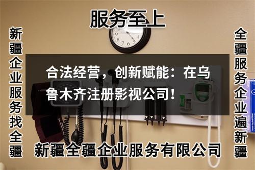 合法经营，创新赋能：在乌鲁木齐注册影视公司！