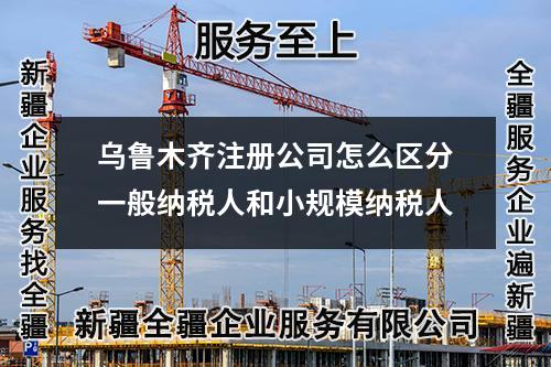 乌鲁木齐注册公司怎么区分一般纳税人和小规模纳税人