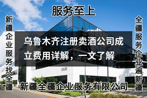 乌鲁木齐注册卖酒公司成立费用详解，一文了解