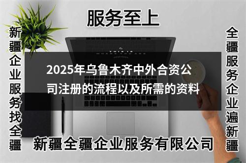 2025年乌鲁木齐中外合资公司注册的流程以及所需的资料