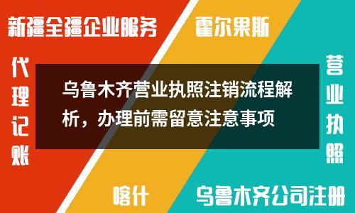 乌鲁木齐营业执照注销流程解析，办理前需留意注意事项