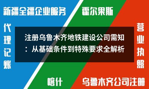 注册乌鲁木齐地铁建设公司需知：从基础条件到特殊要求全解析
