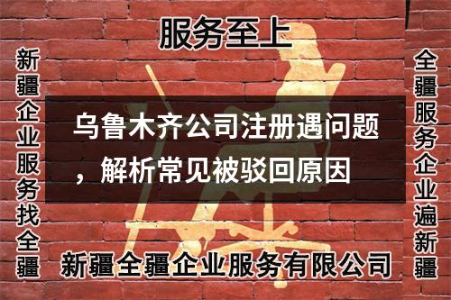 乌鲁木齐公司注册遇问题，解析常见被驳回原因