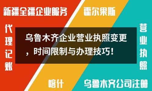 乌鲁木齐企业营业执照变更，时间限制与办理技巧！