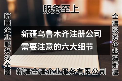 新疆乌鲁木齐注册公司需要注意的六大细节