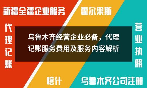 乌鲁木齐经营企业必备，代理记账服务费用及服务内容解析
