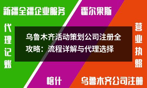 乌鲁木齐活动策划公司注册全攻略：流程详解与代理选择