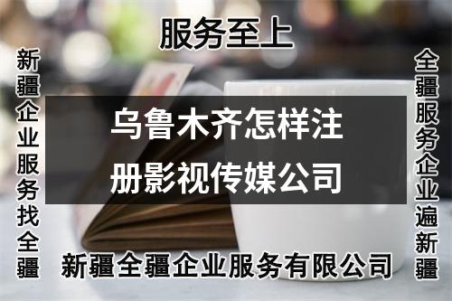 乌鲁木齐怎样注册影视传媒公司
