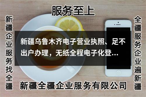 新疆乌鲁木齐电子营业执照、足不出户办理，无纸全程电子化登记