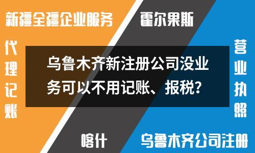 乌鲁木齐新注册公司没业务可以不用记账、报税？