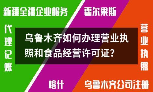 乌鲁木齐如何办理营业执照和食品经营许可证？