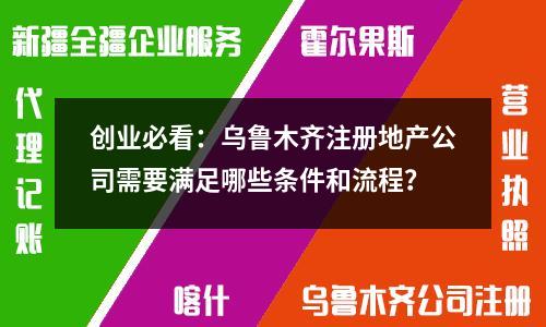 创业必看：乌鲁木齐注册地产公司需要满足哪些条件和流程？