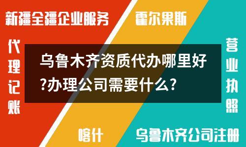乌鲁木齐资质代办哪里好？如何办理公司资质和许可证？